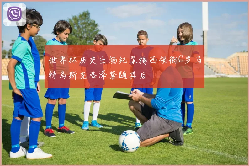 世界杯历史出场纪录梅西领衔C罗马特乌斯克洛泽紧随其后