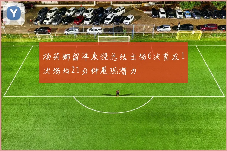 杨莉娜留洋表现总结出场6次首发1次场均21分钟展现潜力