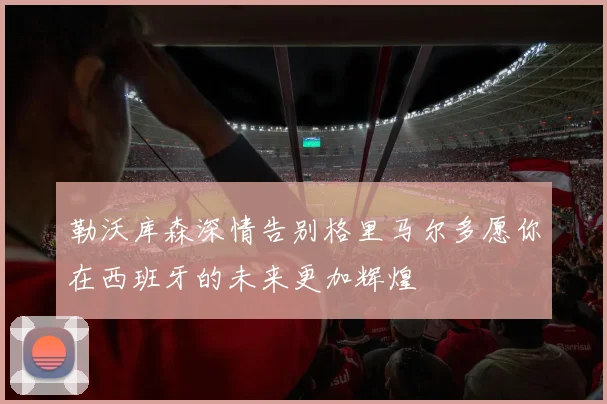 勒沃库森深情告别格里马尔多愿你在西班牙的未来更加辉煌