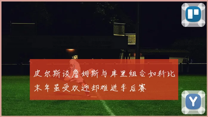 皮尔斯谈詹姆斯与库里组合如科比末年虽受欢迎却难进季后赛