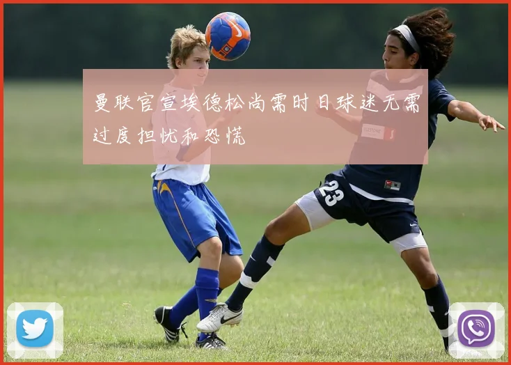 曼联官宣埃德松尚需时日球迷无需过度担忧和恐慌