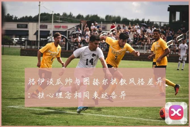 格伊谈瓜帅与图赫尔执教风格差异：核心理念相同表达各异