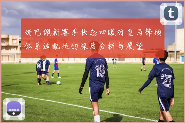 姆巴佩新赛季状态回暖对皇马锋线体系适配性的深度分析与展望