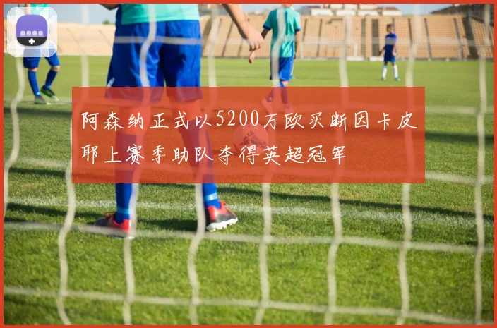 阿森纳正式以5200万欧买断因卡皮耶上赛季助队夺得英超冠军