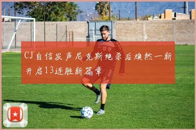 CJ自信发声尼克斯绝杀后焕然一新开启13连胜新篇章