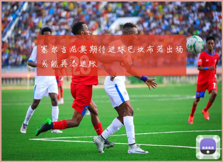 塞尔吉尼奥期待进球巴坎布若出场或能再添进账