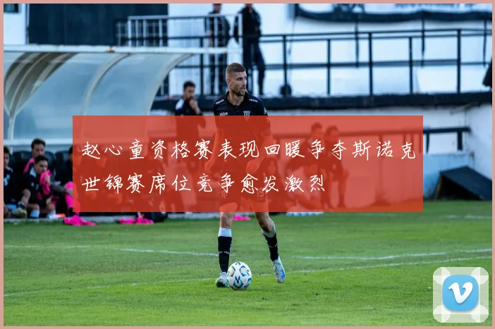 赵心童资格赛表现回暖争夺斯诺克世锦赛席位竞争愈发激烈