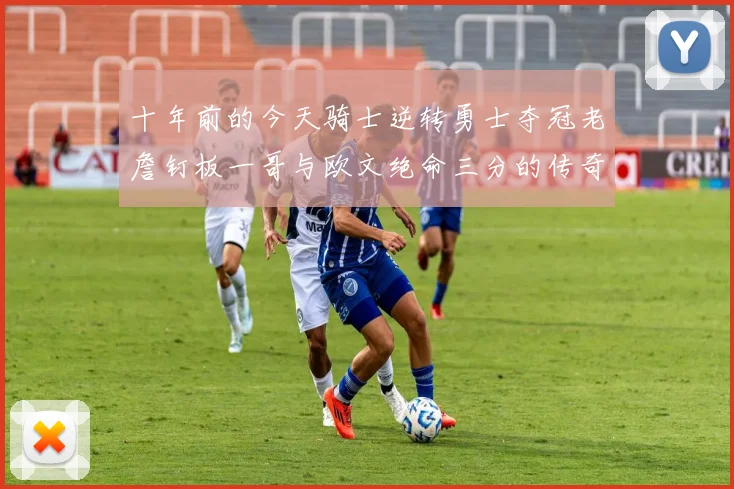 十年前的今天骑士逆转勇士夺冠老詹钉板一哥与欧文绝命三分的传奇时刻