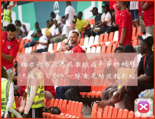 切尔西与西悉尼激战成平萨特帕耶夫埃苏戈各入一球麦昆助攻精彩纷呈