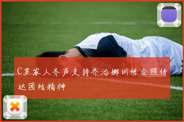 C罗家人齐声支持乔治娜训练合照传达团结精神