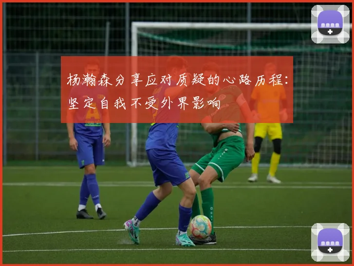 杨瀚森分享应对质疑的心路历程：坚定自我不受外界影响