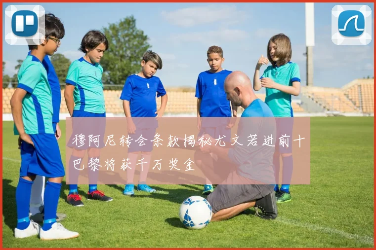 穆阿尼转会条款揭秘尤文若进前十巴黎将获千万奖金