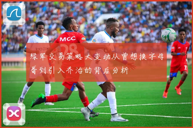 绿军交易策略大变动从曾想换字母哥到引入乔治的背后分析