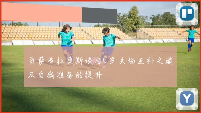 贡萨洛拉莫斯谈与C罗共场互补之道及自我准备的提升
