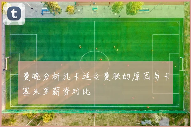 曼晚分析扎卡适合曼联的原因与卡塞米罗薪资对比
