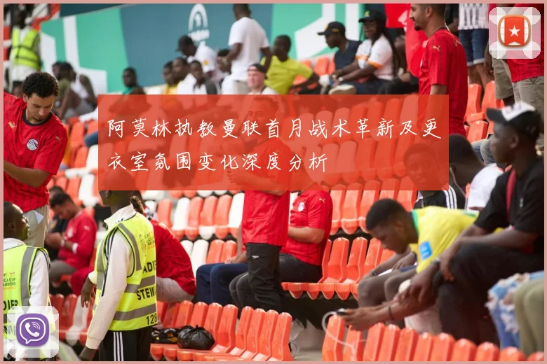 阿莫林执教曼联首月战术革新及更衣室氛围变化深度分析