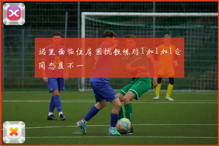 诺里面临住房困扰教练对1加1加1合同态度不一