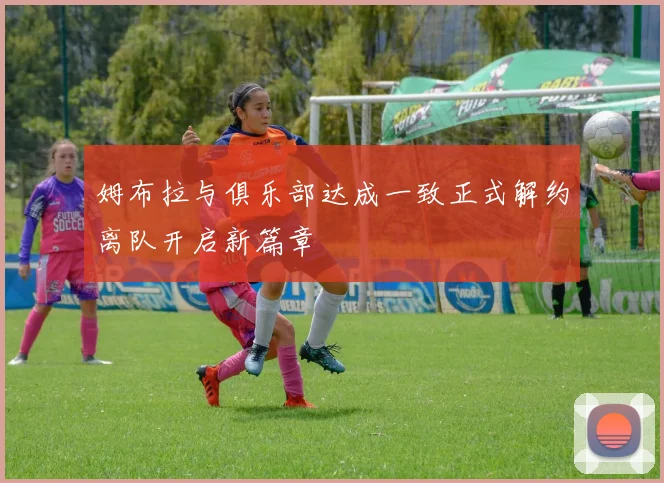 姆布拉与俱乐部达成一致正式解约离队开启新篇章