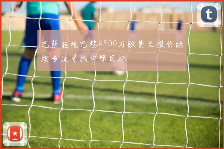 巴萨拒绝巴黎4500万欧费兰报价继续专注寻找中锋目标