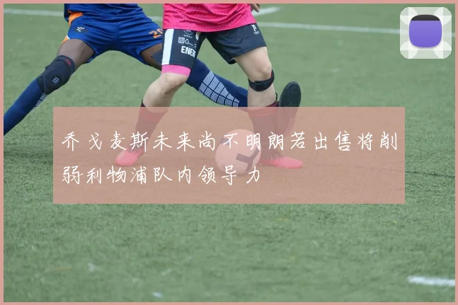 乔戈麦斯未来尚不明朗若出售将削弱利物浦队内领导力