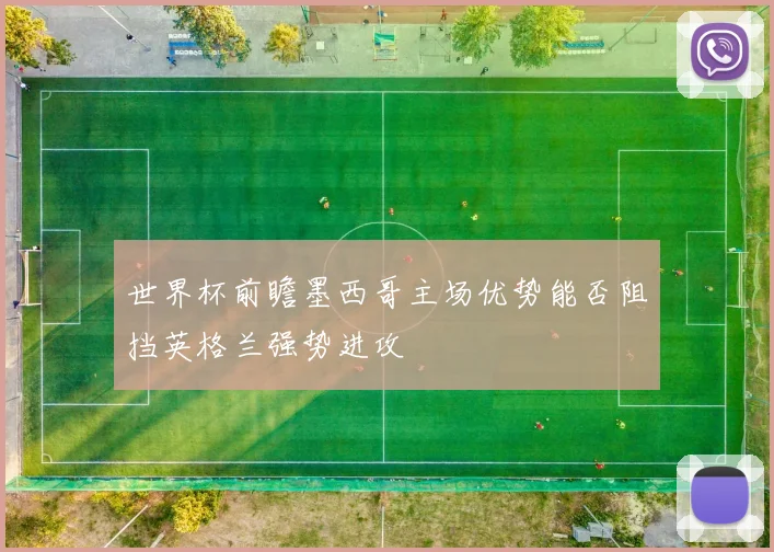 世界杯前瞻墨西哥主场优势能否阻挡英格兰强势进攻