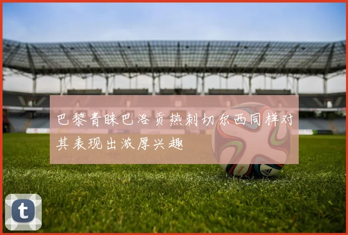 巴黎青睐巴洛贡热刺切尔西同样对其表现出浓厚兴趣