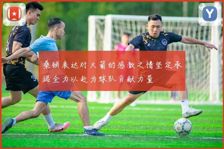 桑顿表达对火箭的感激之情坚定承诺全力以赴为球队贡献力量