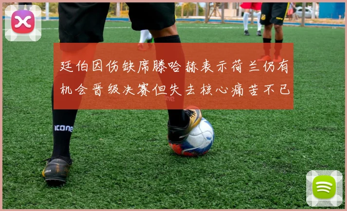 廷伯因伤缺席滕哈赫表示荷兰仍有机会晋级决赛但失去核心痛苦不已