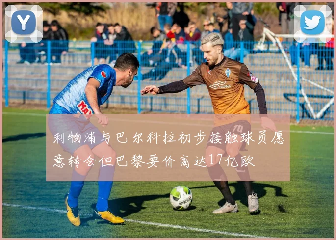 利物浦与巴尔科拉初步接触球员愿意转会但巴黎要价高达17亿欧