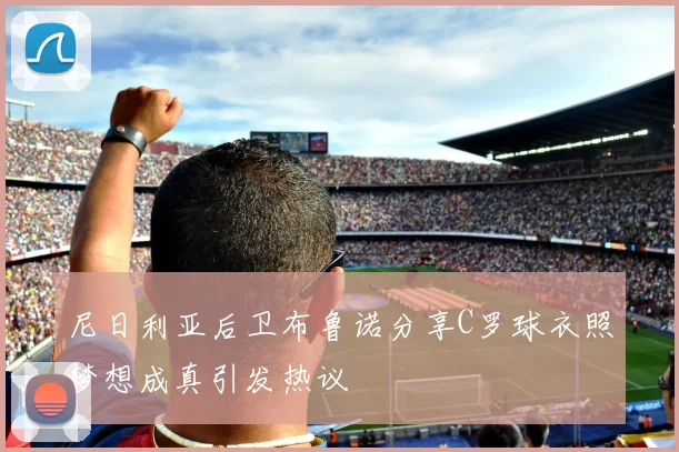 尼日利亚后卫布鲁诺分享C罗球衣照梦想成真引发热议