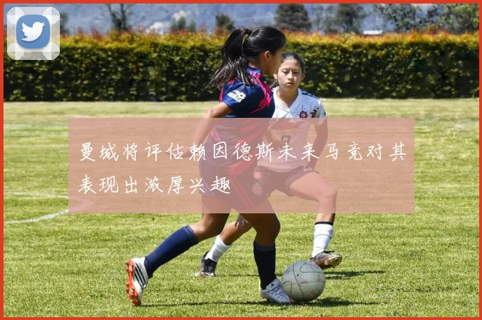 曼城将评估赖因德斯未来马竞对其表现出浓厚兴趣