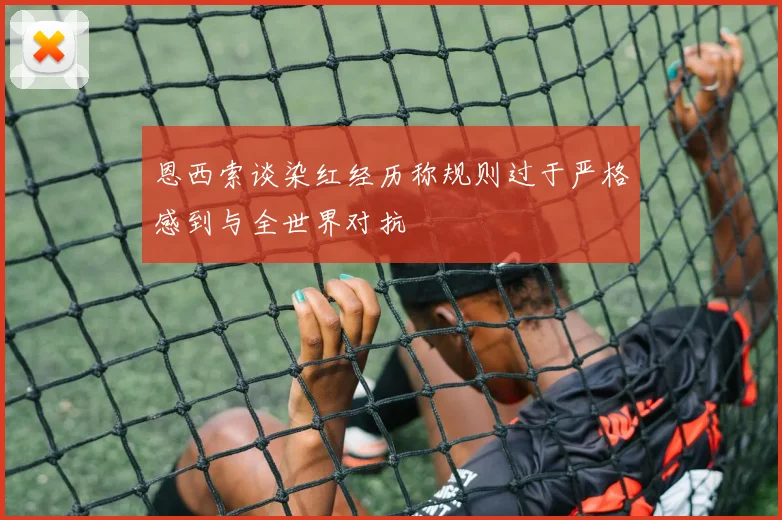 恩西索谈染红经历称规则过于严格感到与全世界对抗