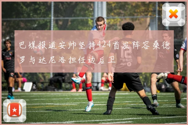 巴媒报道安帅坚持424首发阵容桑德罗与达尼洛担任边后卫