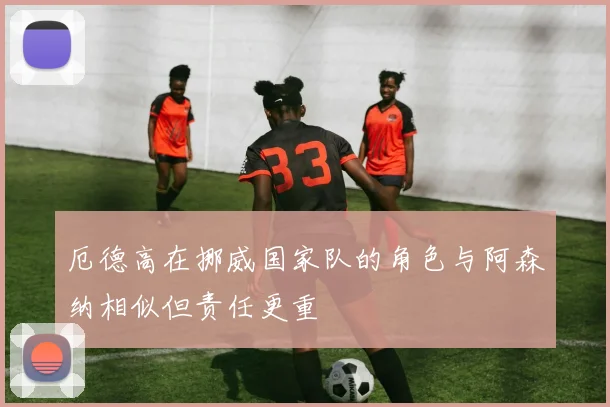 厄德高在挪威国家队的角色与阿森纳相似但责任更重