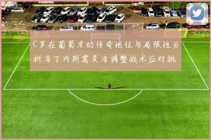 C罗在葡萄牙的传奇地位与局限性分析马丁内斯需灵活调整战术应对挑战