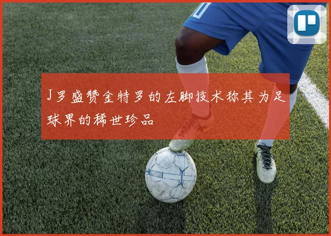 J罗盛赞金特罗的左脚技术称其为足球界的稀世珍品