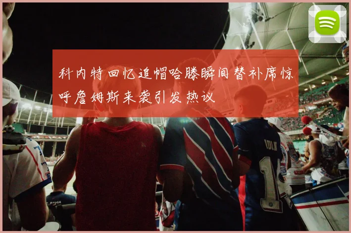 科内特回忆追帽哈滕瞬间替补席惊呼詹姆斯来袭引发热议