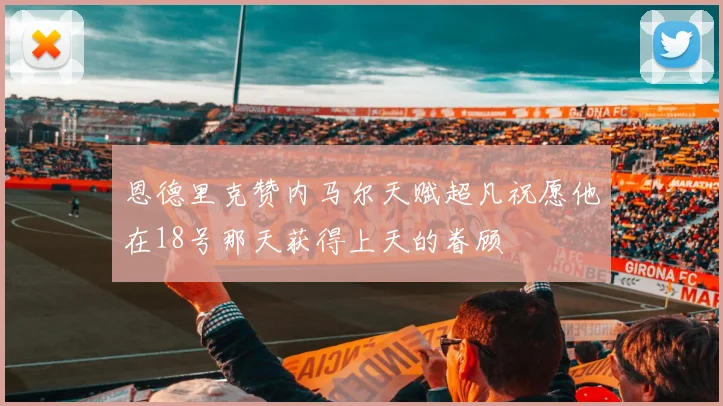 恩德里克赞内马尔天赋超凡祝愿他在18号那天获得上天的眷顾