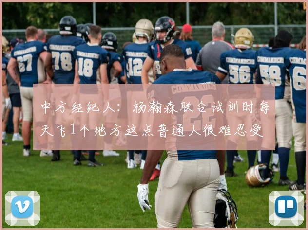 中方经纪人：杨瀚森联合试训时每天飞1个地方这点普通人很难忍受