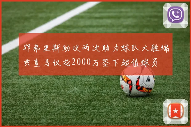 邓弗里斯助攻两次助力球队大胜瑞典皇马仅花2000万签下超值球员