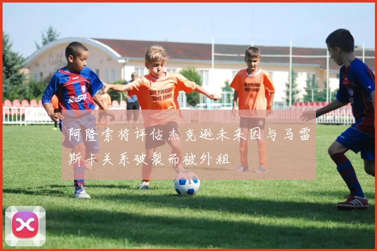 阿隆索将评估杰克逊未来因与马雷斯卡关系破裂而被外租